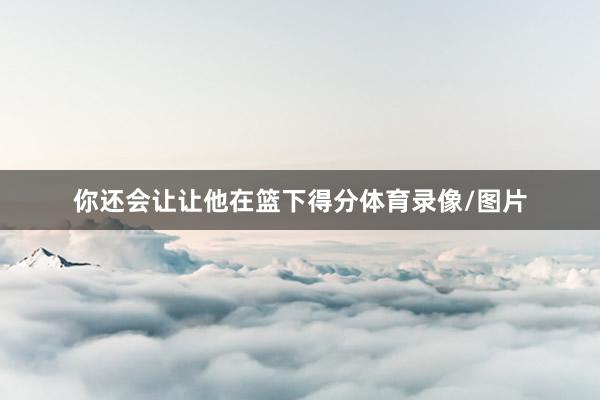 你还会让让他在篮下得分体育录像/图片