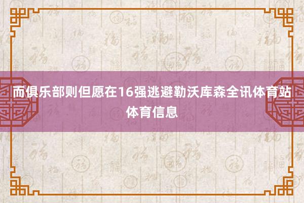 而俱乐部则但愿在16强逃避勒沃库森全讯体育站体育信息