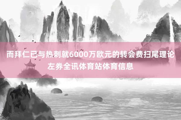 而拜仁已与热刺就6000万欧元的转会费扫尾理论左券全讯体育站体育信息