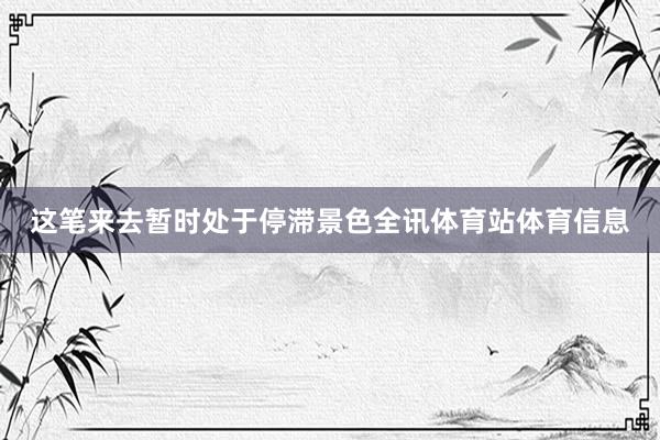 这笔来去暂时处于停滞景色全讯体育站体育信息