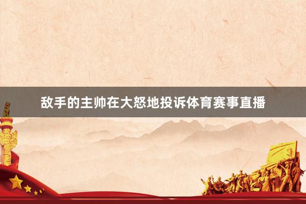敌手的主帅在大怒地投诉体育赛事直播