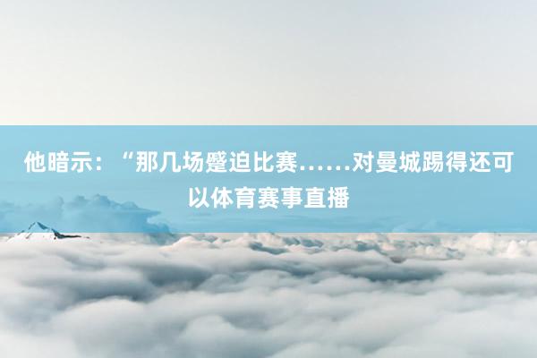 他暗示：“那几场蹙迫比赛……对曼城踢得还可以体育赛事直播