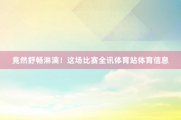 竟然舒畅淋漓！这场比赛全讯体育站体育信息