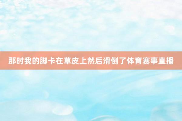 那时我的脚卡在草皮上然后滑倒了体育赛事直播