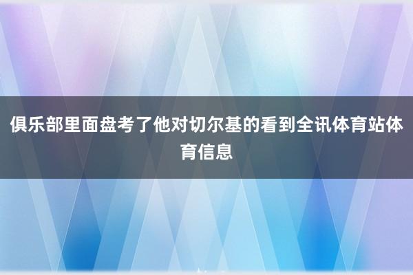 俱乐部里面盘考了他对切尔基的看到全讯体育站体育信息