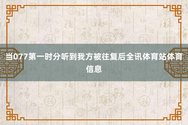当077第一时分听到我方被往复后全讯体育站体育信息