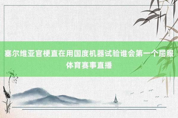 塞尔维亚官梗直在用国度机器试验谁会第一个屈服体育赛事直播