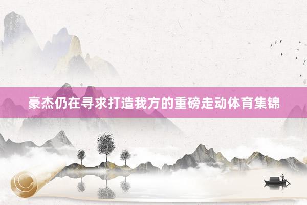 豪杰仍在寻求打造我方的重磅走动体育集锦
