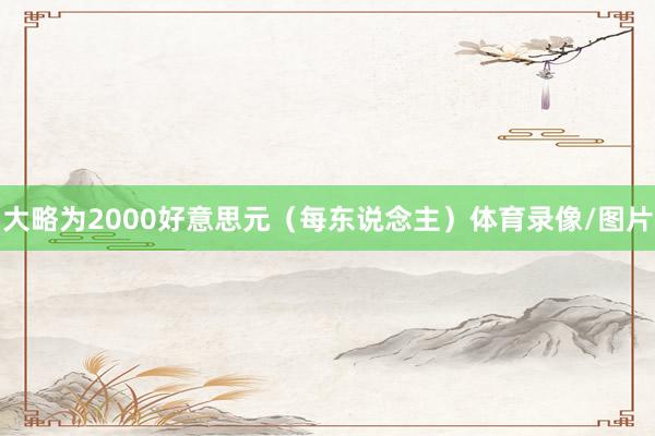 大略为2000好意思元（每东说念主）体育录像/图片