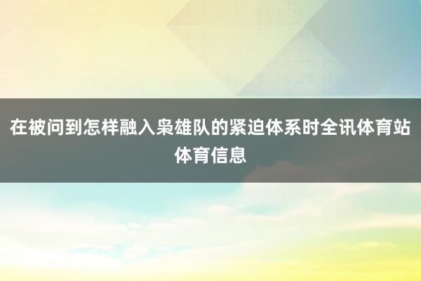 在被问到怎样融入枭雄队的紧迫体系时全讯体育站体育信息