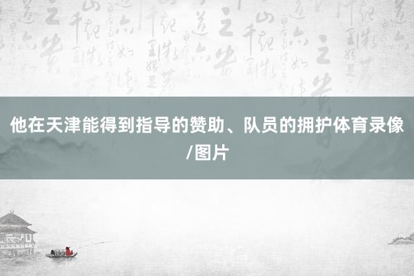 他在天津能得到指导的赞助、队员的拥护体育录像/图片