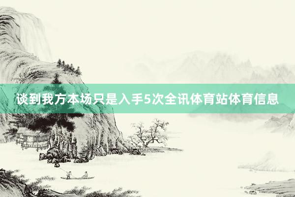 谈到我方本场只是入手5次全讯体育站体育信息