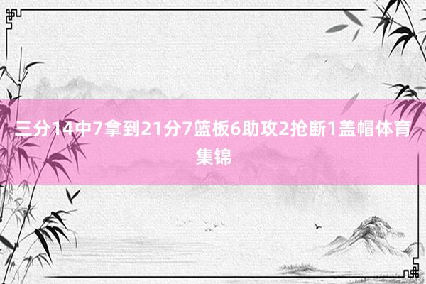 三分14中7拿到21分7篮板6助攻2抢断1盖帽体育集锦