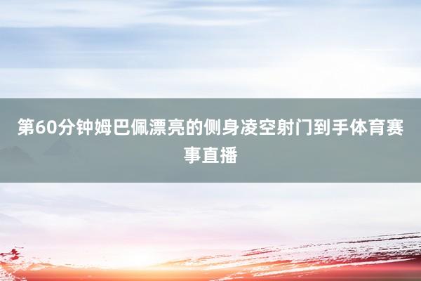 第60分钟姆巴佩漂亮的侧身凌空射门到手体育赛事直播