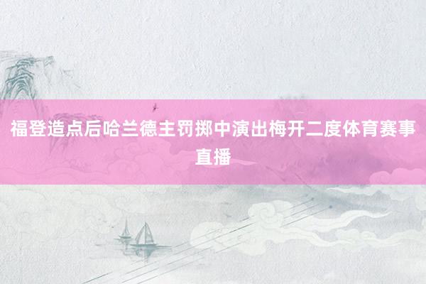福登造点后哈兰德主罚掷中演出梅开二度体育赛事直播