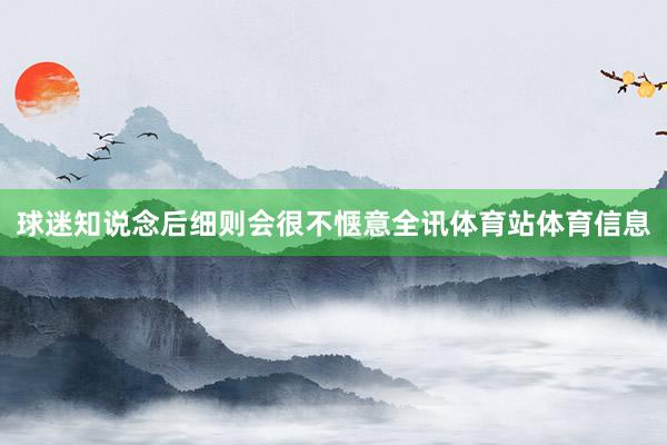 球迷知说念后细则会很不惬意全讯体育站体育信息