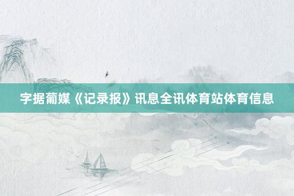字据葡媒《记录报》讯息全讯体育站体育信息