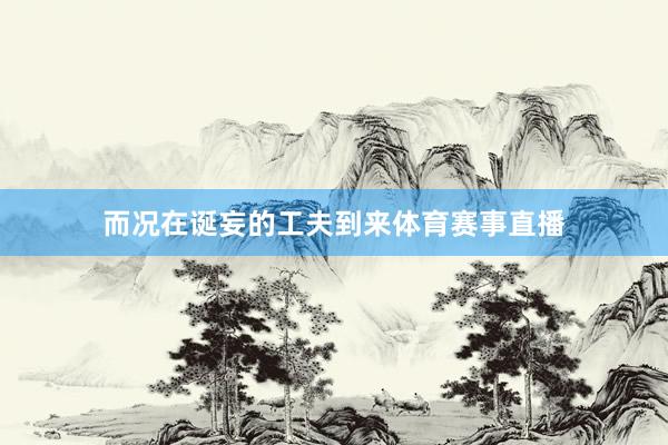 而况在诞妄的工夫到来体育赛事直播