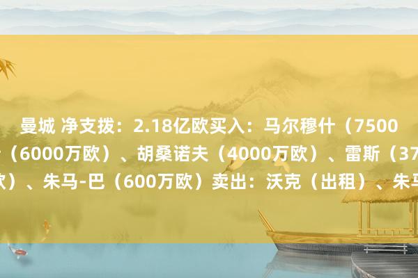 曼城 净支拨：2.18亿欧买入：马尔穆什（7500万欧）、尼科-冈萨雷斯（6000万欧）、胡桑诺夫（4000万欧）、雷斯（3700万欧）、朱马-巴（600万欧）卖出：沃克（出租）、朱马-巴（出租）    体育录像/图片