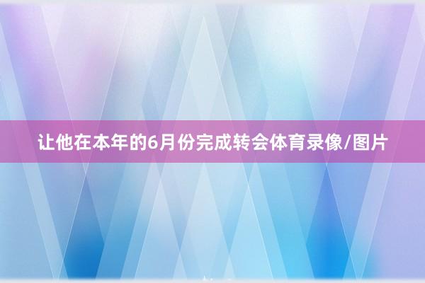 让他在本年的6月份完成转会体育录像/图片