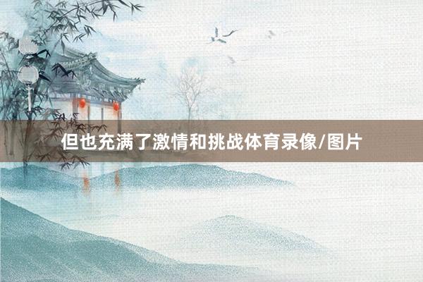 但也充满了激情和挑战体育录像/图片