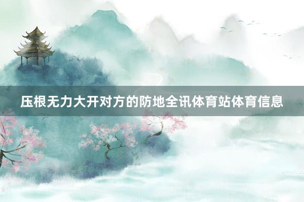压根无力大开对方的防地全讯体育站体育信息