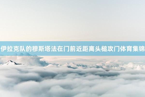 伊拉克队的穆斯塔法在门前近距离头槌攻门体育集锦