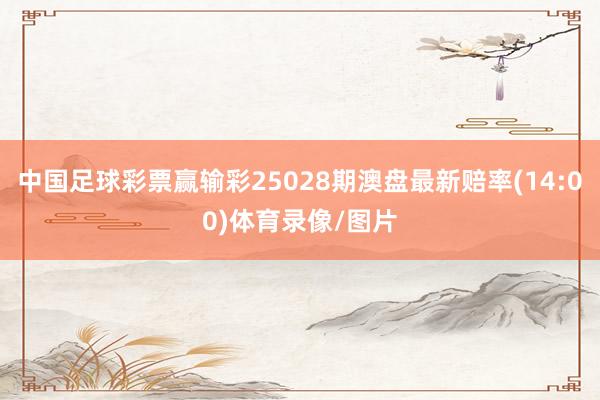 中国足球彩票赢输彩25028期澳盘最新赔率(14:00)体育录像/图片