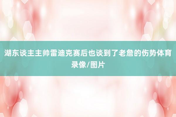 湖东谈主主帅雷迪克赛后也谈到了老詹的伤势体育录像/图片