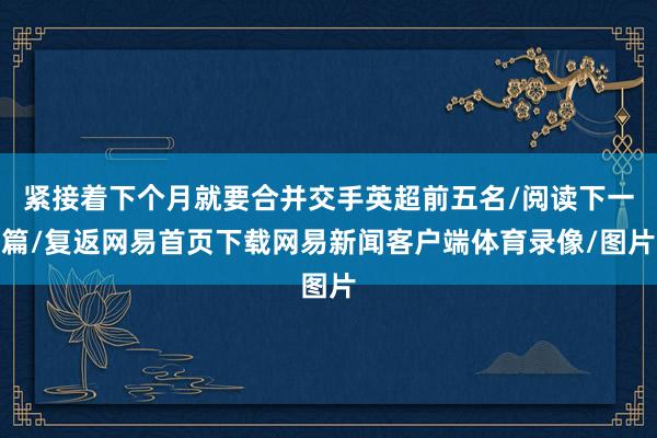 紧接着下个月就要合并交手英超前五名/阅读下一篇/复返网易首页下载网易新闻客户端体育录像/图片