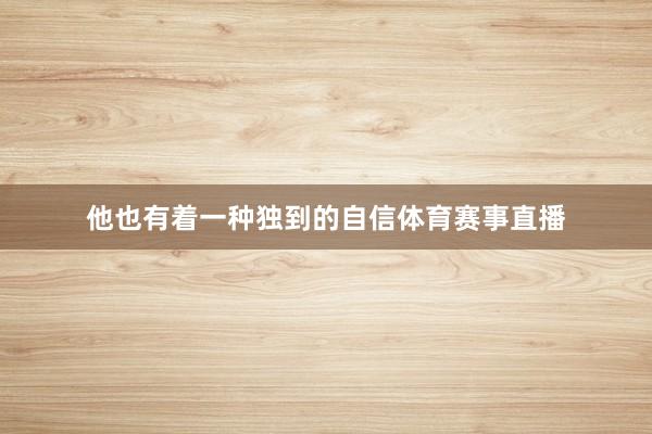 他也有着一种独到的自信体育赛事直播