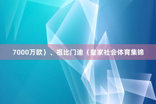 7000万欧)、祖比门迪(皇家社会体育集锦