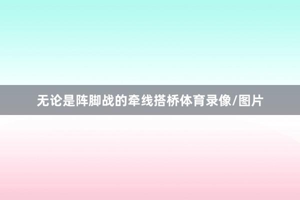 无论是阵脚战的牵线搭桥体育录像/图片