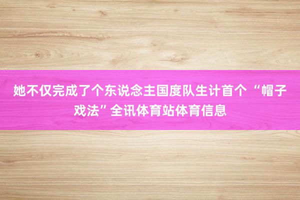 她不仅完成了个东说念主国度队生计首个 “帽子戏法”全讯体育站体育信息
