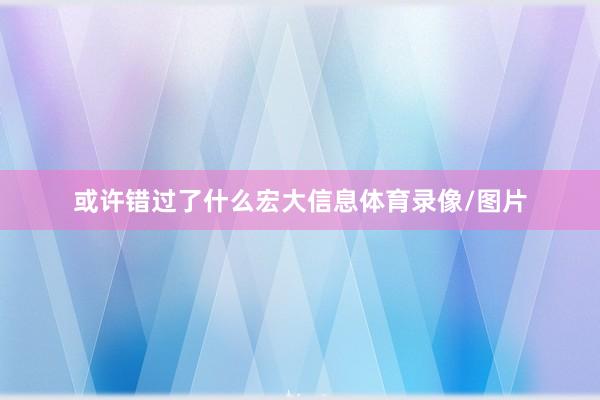 或许错过了什么宏大信息体育录像/图片