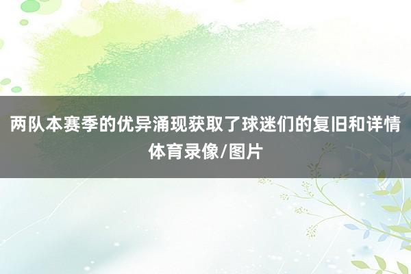 两队本赛季的优异涌现获取了球迷们的复旧和详情体育录像/图片