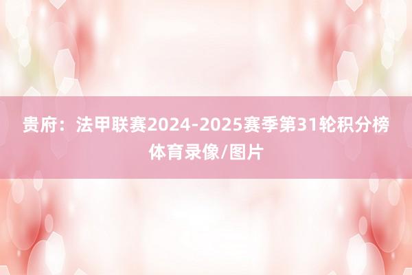 贵府：法甲联赛2024-2025赛季第31轮积分榜体育录像/图片