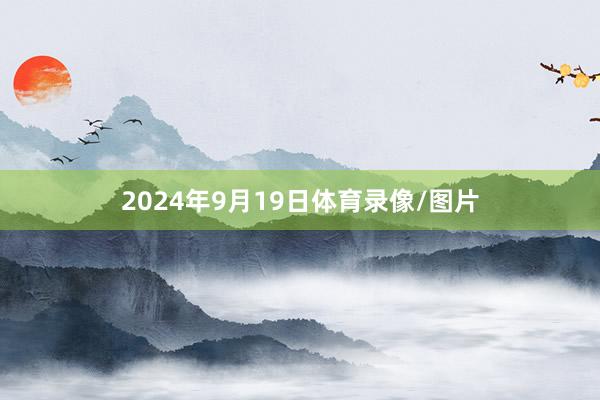 2024年9月19日体育录像/图片
