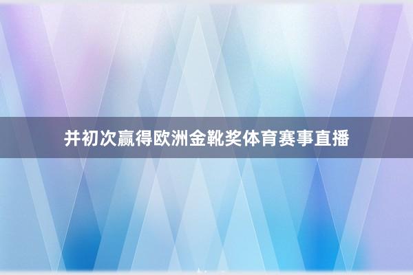 并初次赢得欧洲金靴奖体育赛事直播