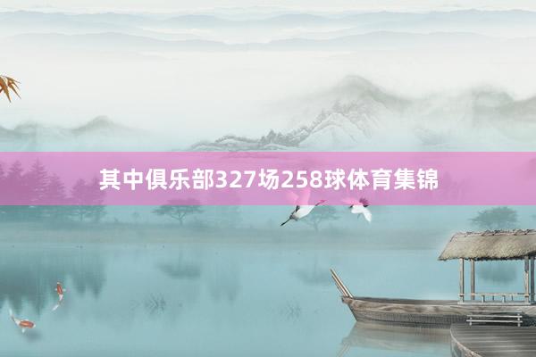 其中俱乐部327场258球体育集锦