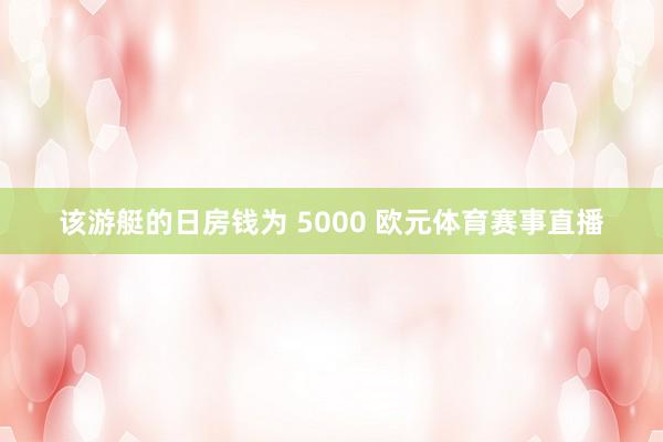 该游艇的日房钱为 5000 欧元体育赛事直播