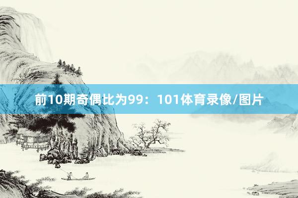 前10期奇偶比为99：101体育录像/图片