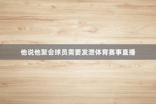 他说他聚会球员需要发泄体育赛事直播