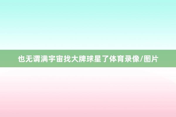 也无谓满宇宙找大牌球星了体育录像/图片