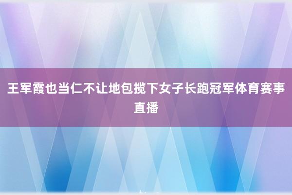 王军霞也当仁不让地包揽下女子长跑冠军体育赛事直播
