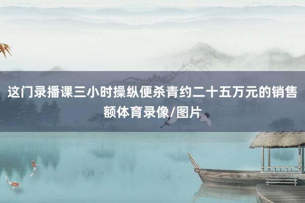这门录播课三小时操纵便杀青约二十五万元的销售额体育录像/图片