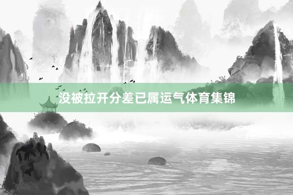 没被拉开分差已属运气体育集锦