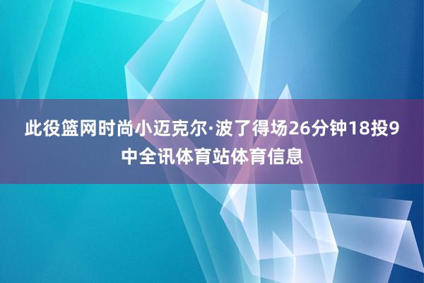 此役篮网时尚小迈克尔·波了得场26分钟18投9中全讯体育站体育信息