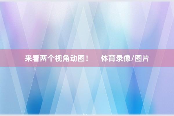 来看两个视角动图！    体育录像/图片
