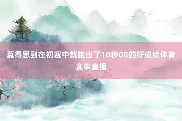 莫得思到在初赛中就跑出了10秒08的好成绩体育赛事直播
